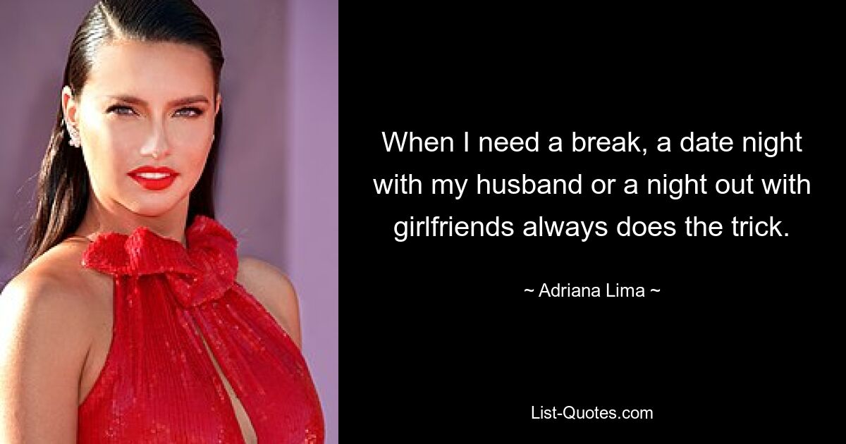 When I need a break, a date night with my husband or a night out with girlfriends always does the trick. — © Adriana Lima