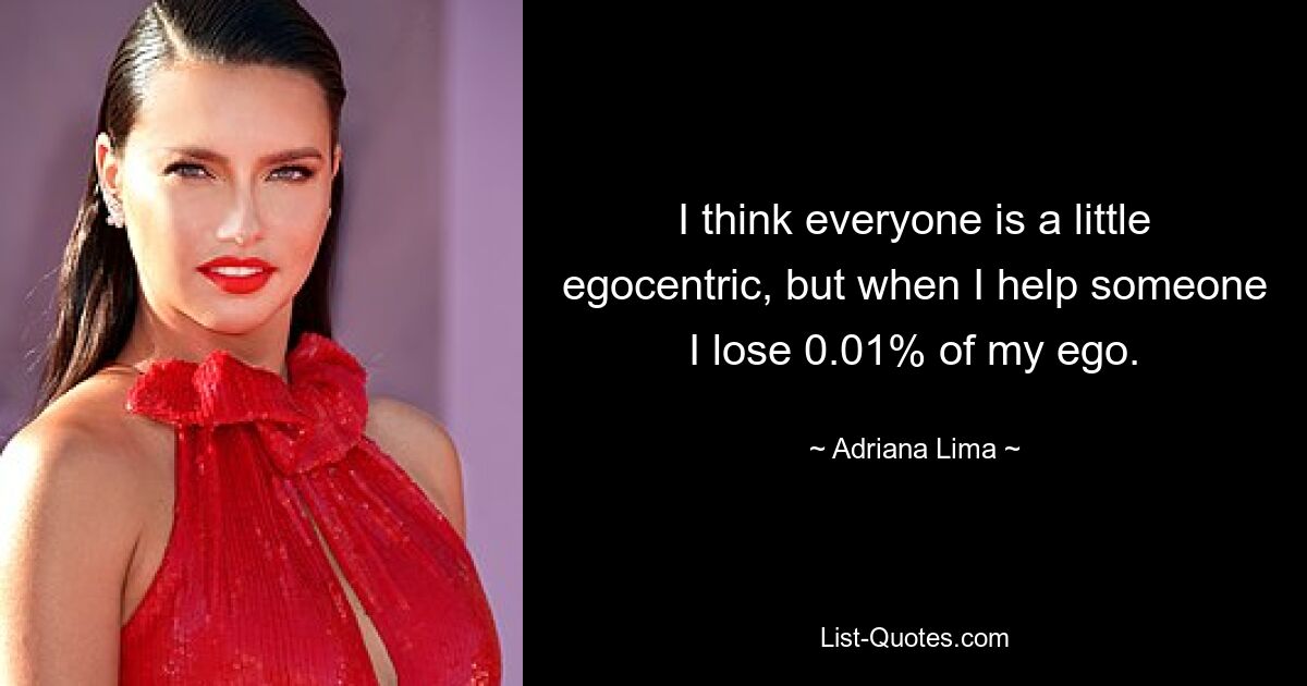 I think everyone is a little egocentric, but when I help someone I lose 0.01% of my ego. — © Adriana Lima