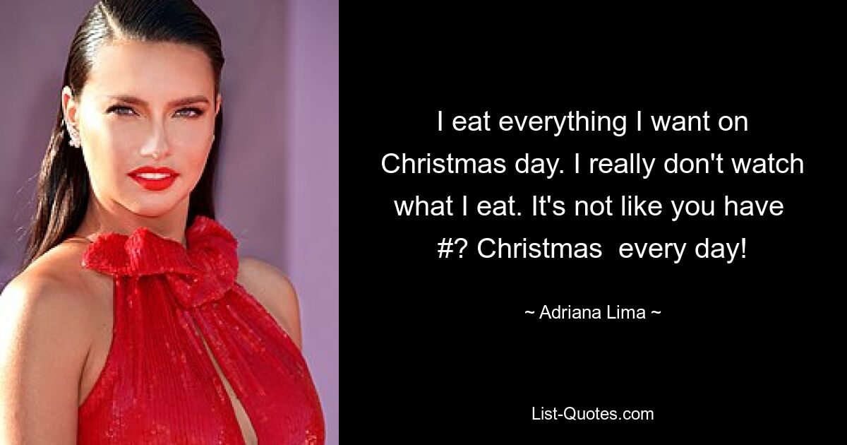 I eat everything I want on Christmas day. I really don't watch what I eat. It's not like you have  #? Christmas  every day! — © Adriana Lima