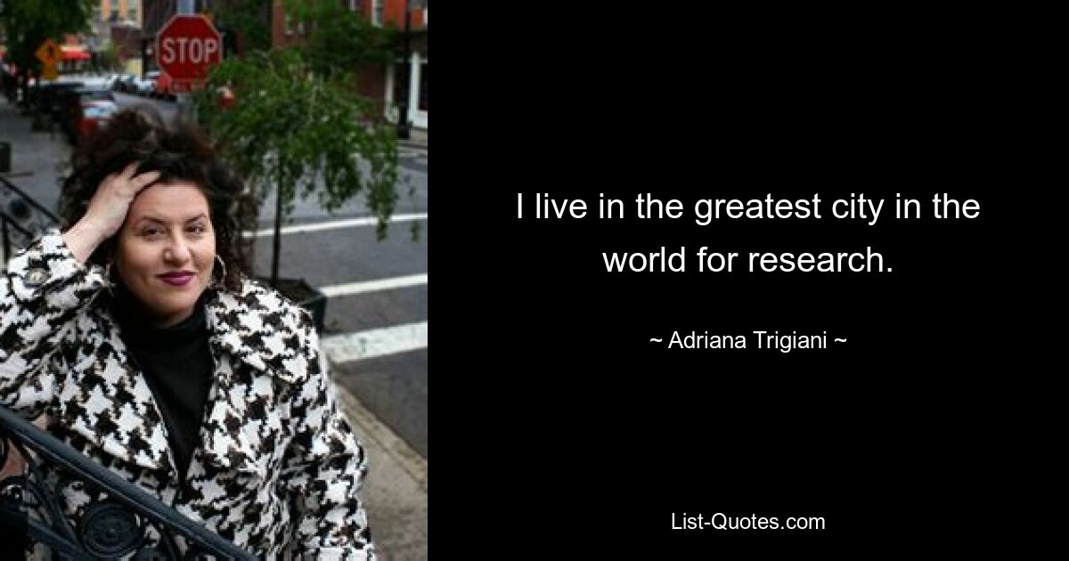 I live in the greatest city in the world for research. — © Adriana Trigiani