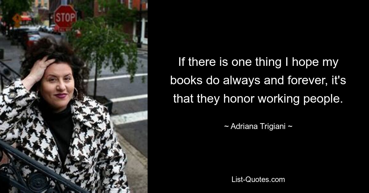 If there is one thing I hope my books do always and forever, it's that they honor working people. — © Adriana Trigiani