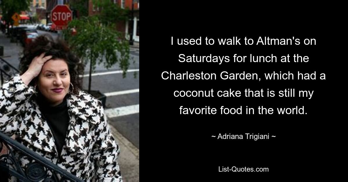 I used to walk to Altman's on Saturdays for lunch at the Charleston Garden, which had a coconut cake that is still my favorite food in the world. — © Adriana Trigiani