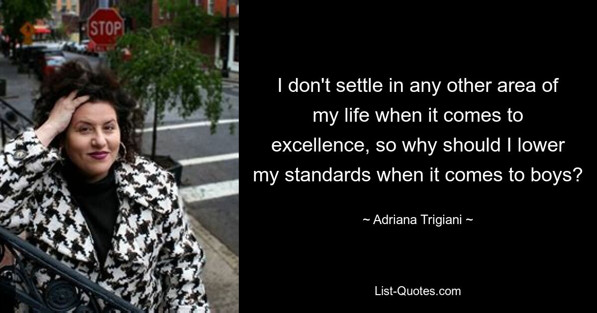 I don't settle in any other area of my life when it comes to excellence, so why should I lower my standards when it comes to boys? — © Adriana Trigiani