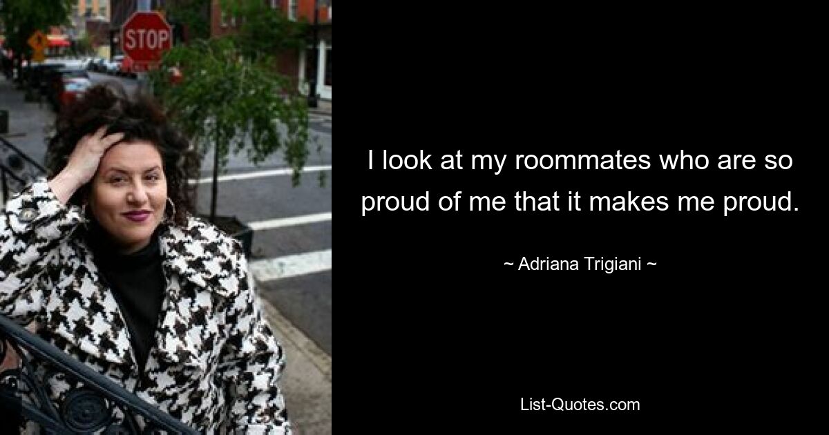 I look at my roommates who are so proud of me that it makes me proud. — © Adriana Trigiani