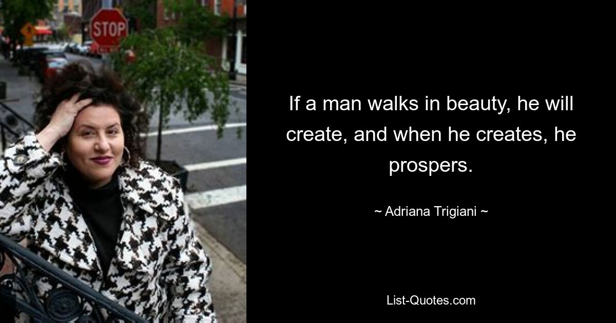 If a man walks in beauty, he will create, and when he creates, he prospers. — © Adriana Trigiani