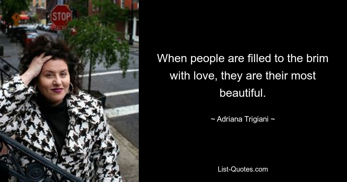 When people are filled to the brim with love, they are their most beautiful. — © Adriana Trigiani