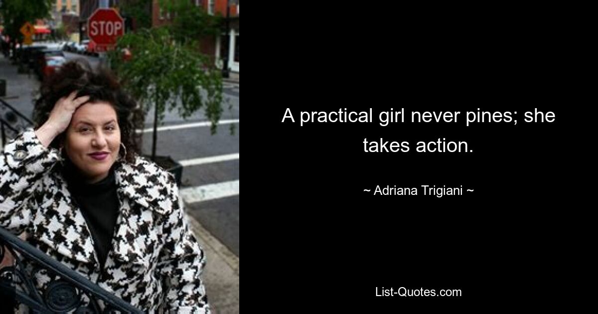 A practical girl never pines; she takes action. — © Adriana Trigiani