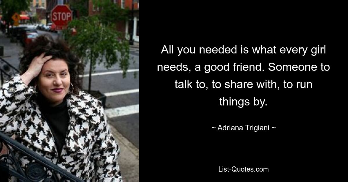 All you needed is what every girl needs, a good friend. Someone to talk to, to share with, to run things by. — © Adriana Trigiani