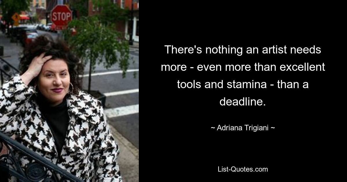 There's nothing an artist needs more - even more than excellent tools and stamina - than a deadline. — © Adriana Trigiani