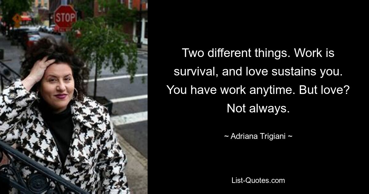 Two different things. Work is survival, and love sustains you. You have work anytime. But love? Not always. — © Adriana Trigiani