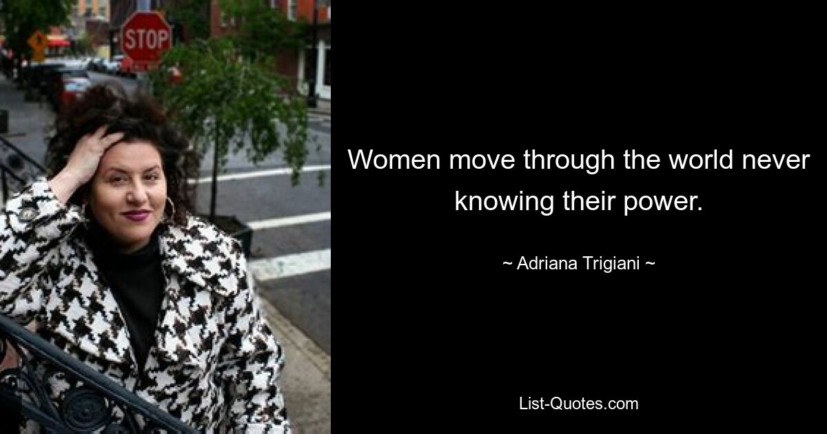 Women move through the world never knowing their power. — © Adriana Trigiani