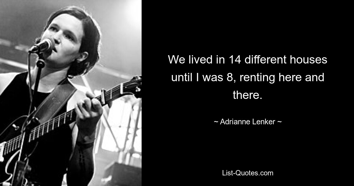 We lived in 14 different houses until I was 8, renting here and there. — © Adrianne Lenker