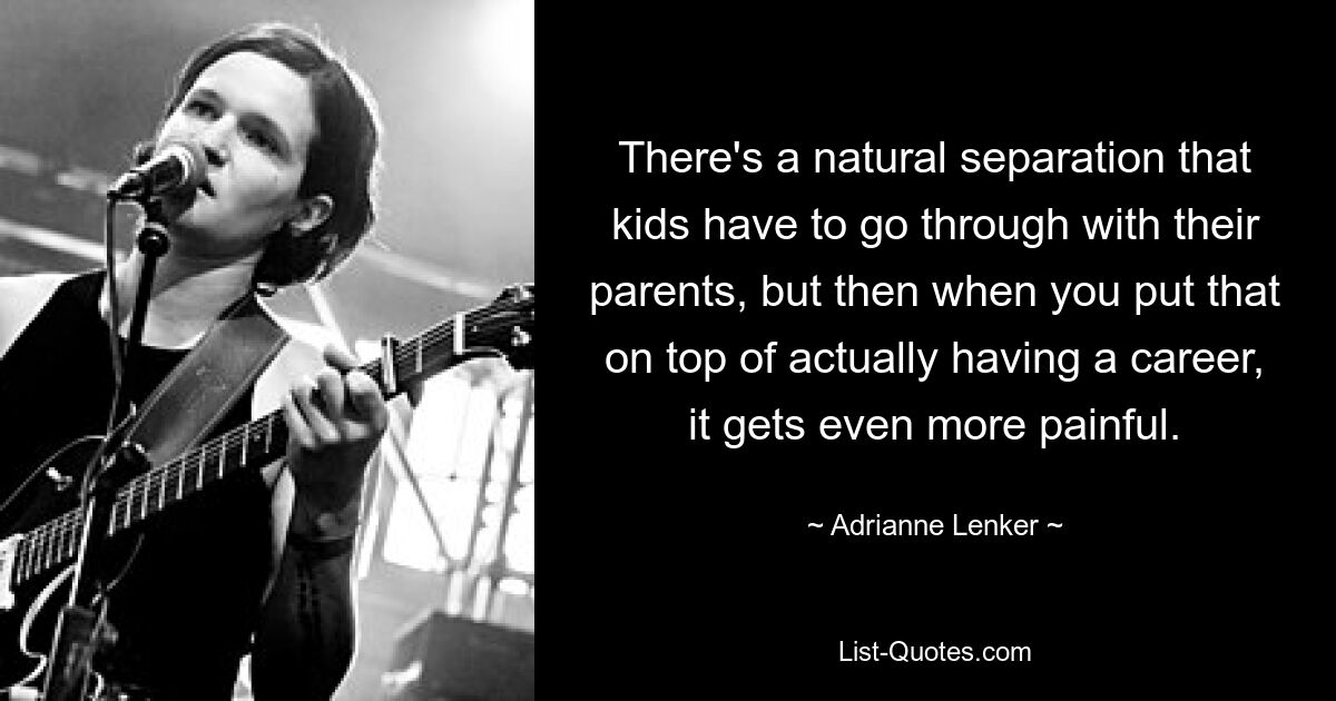 There's a natural separation that kids have to go through with their parents, but then when you put that on top of actually having a career, it gets even more painful. — © Adrianne Lenker