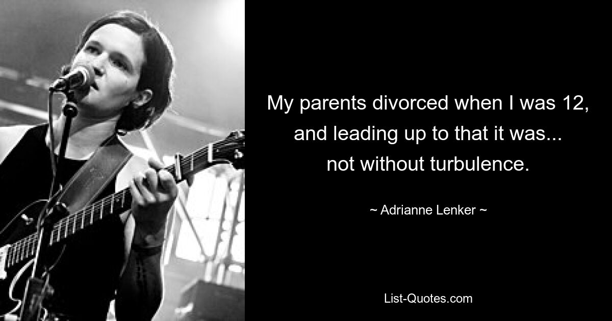 My parents divorced when I was 12, and leading up to that it was... not without turbulence. — © Adrianne Lenker