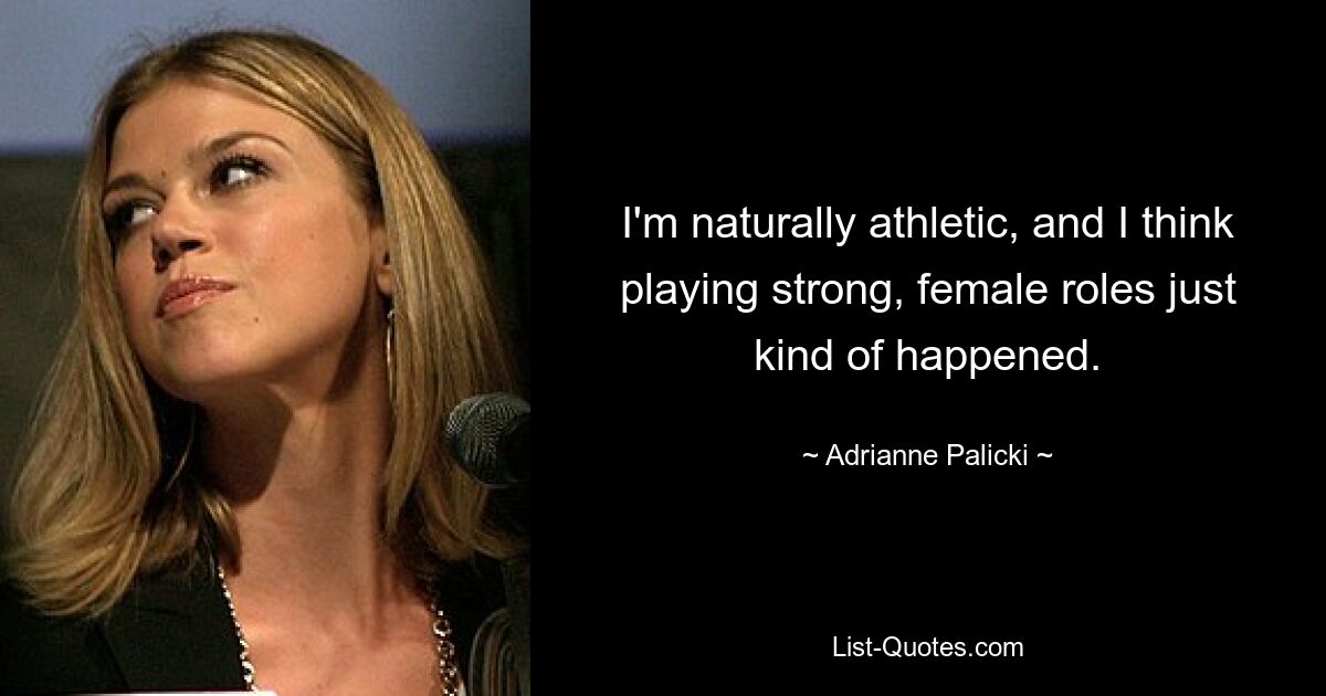 I'm naturally athletic, and I think playing strong, female roles just kind of happened. — © Adrianne Palicki