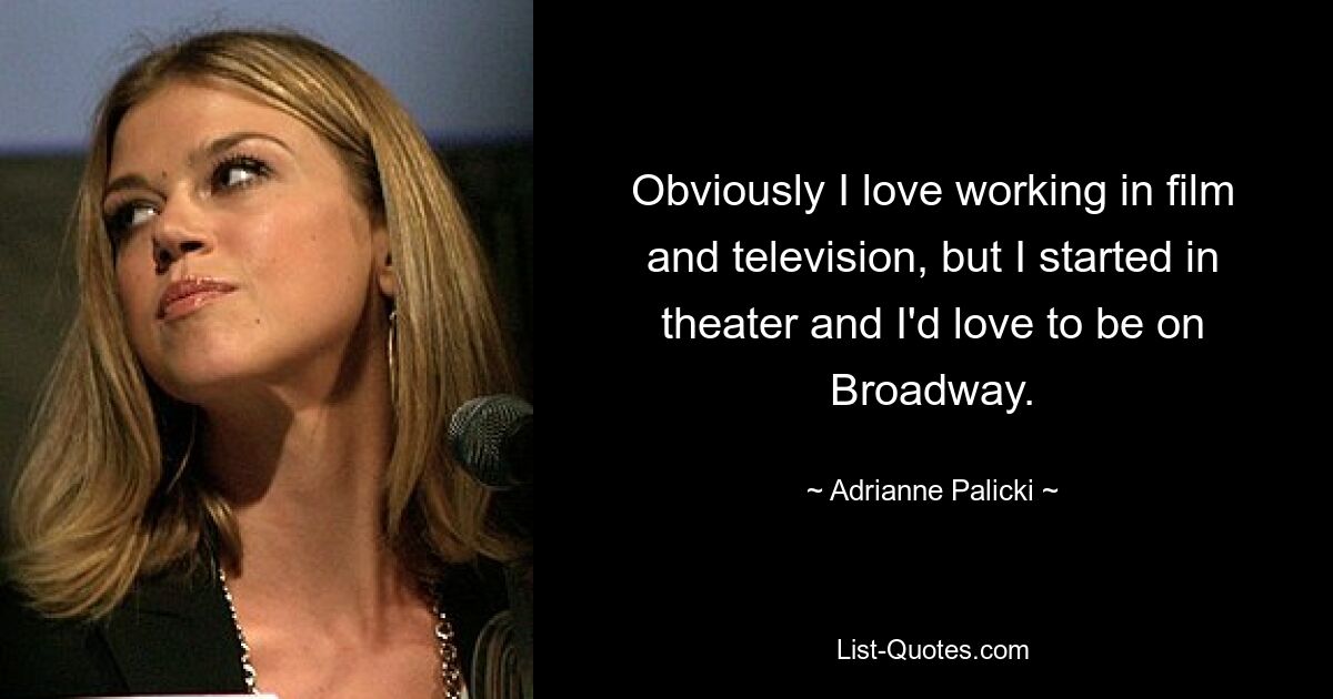 Obviously I love working in film and television, but I started in theater and I'd love to be on Broadway. — © Adrianne Palicki