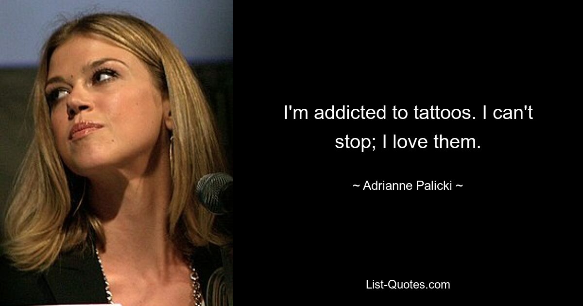 I'm addicted to tattoos. I can't stop; I love them. — © Adrianne Palicki