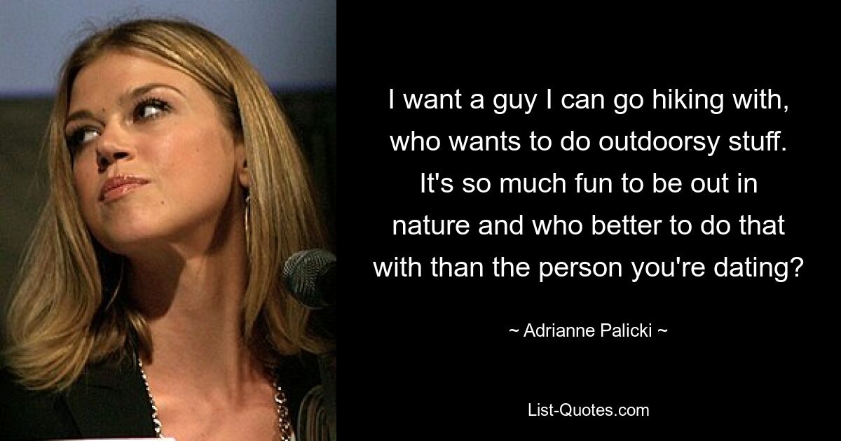 I want a guy I can go hiking with, who wants to do outdoorsy stuff. It's so much fun to be out in nature and who better to do that with than the person you're dating? — © Adrianne Palicki