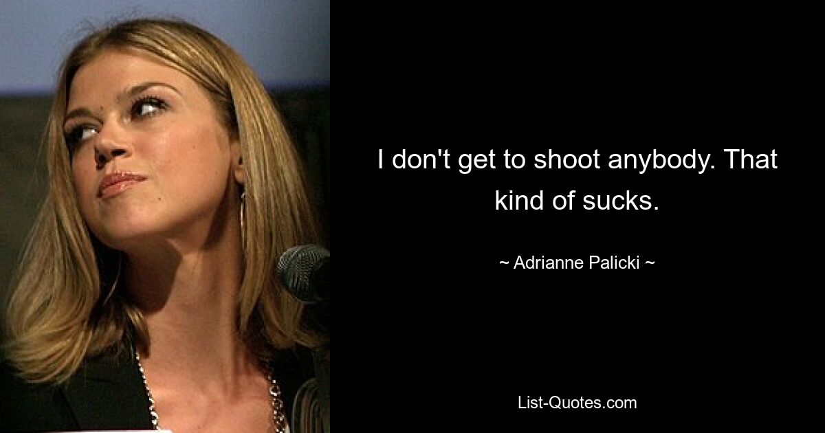 I don't get to shoot anybody. That kind of sucks. — © Adrianne Palicki