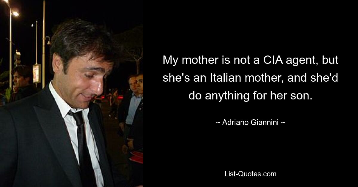 My mother is not a CIA agent, but she's an Italian mother, and she'd do anything for her son. — © Adriano Giannini