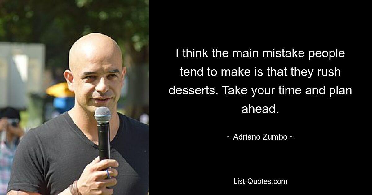 I think the main mistake people tend to make is that they rush desserts. Take your time and plan ahead. — © Adriano Zumbo