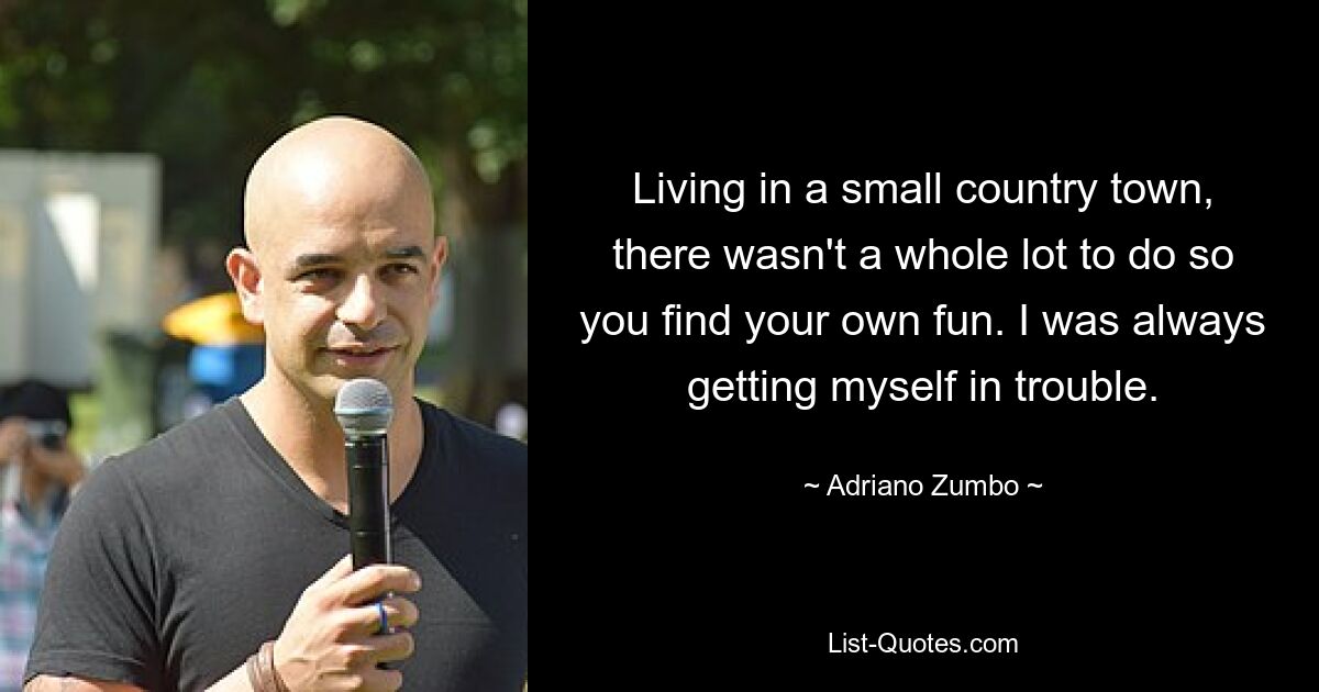 Living in a small country town, there wasn't a whole lot to do so you find your own fun. I was always getting myself in trouble. — © Adriano Zumbo