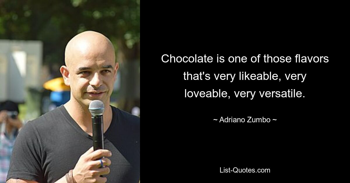 Chocolate is one of those flavors that's very likeable, very loveable, very versatile. — © Adriano Zumbo