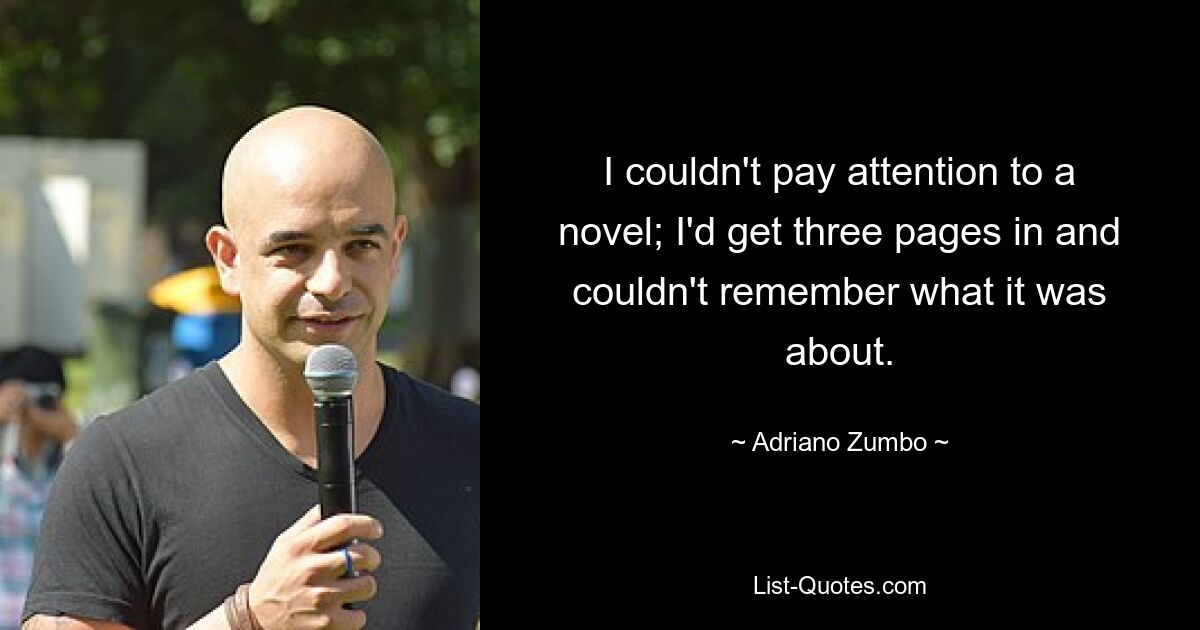 I couldn't pay attention to a novel; I'd get three pages in and couldn't remember what it was about. — © Adriano Zumbo