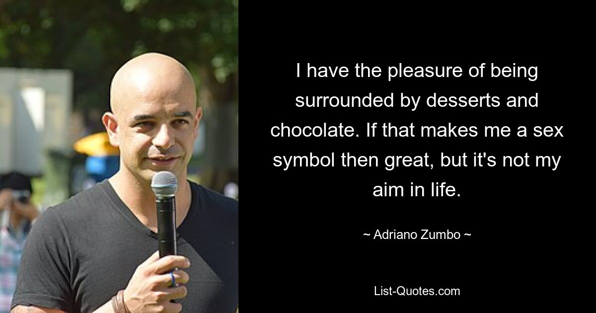 I have the pleasure of being surrounded by desserts and chocolate. If that makes me a sex symbol then great, but it's not my aim in life. — © Adriano Zumbo