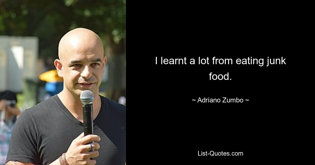 I learnt a lot from eating junk food. — © Adriano Zumbo