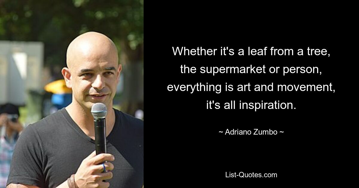 Whether it's a leaf from a tree, the supermarket or person, everything is art and movement, it's all inspiration. — © Adriano Zumbo