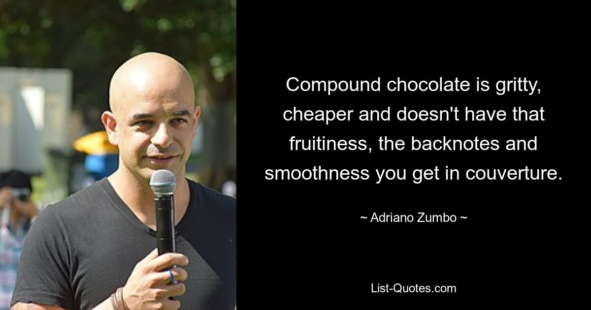 Compound chocolate is gritty, cheaper and doesn't have that fruitiness, the backnotes and smoothness you get in couverture. — © Adriano Zumbo