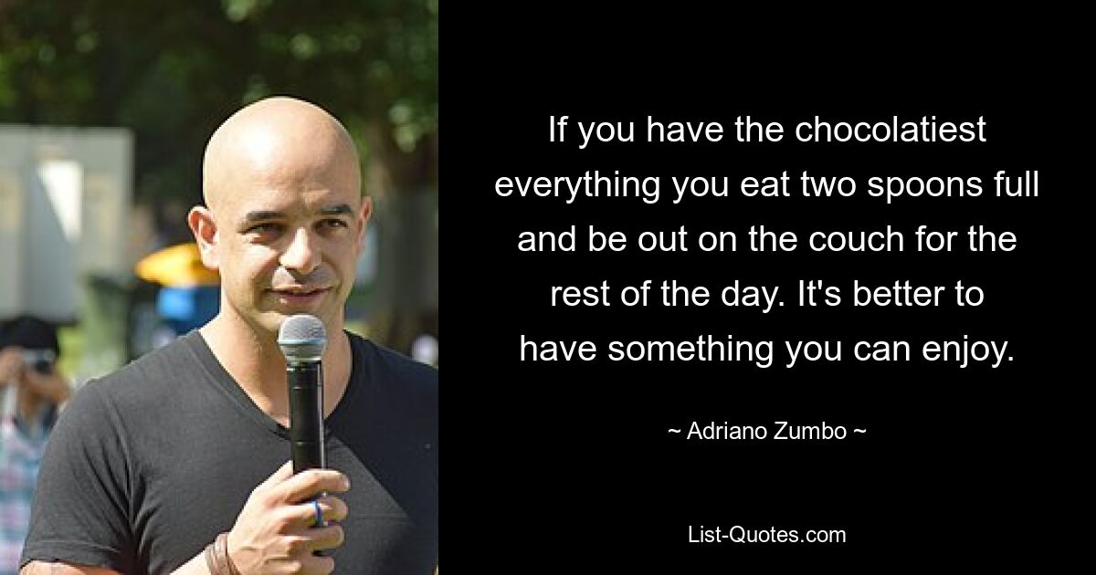 If you have the chocolatiest everything you eat two spoons full and be out on the couch for the rest of the day. It's better to have something you can enjoy. — © Adriano Zumbo