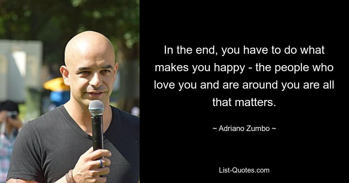 In the end, you have to do what makes you happy - the people who love you and are around you are all that matters. — © Adriano Zumbo