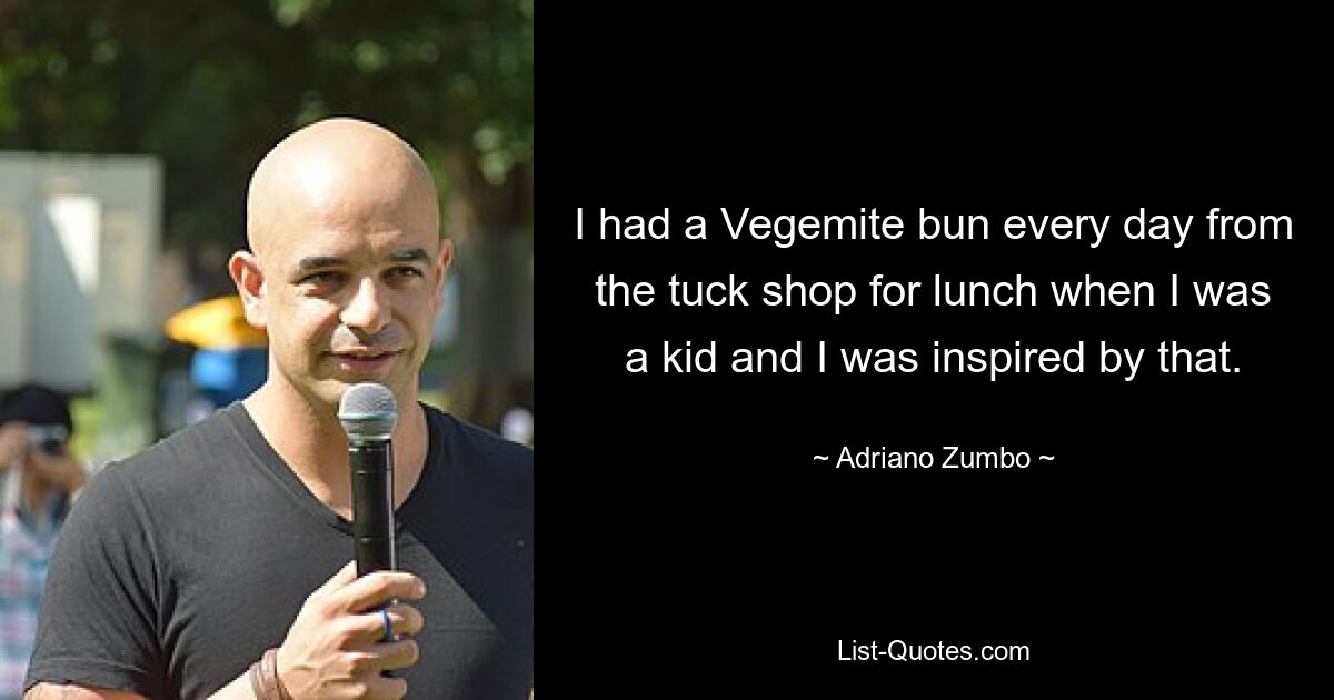 I had a Vegemite bun every day from the tuck shop for lunch when I was a kid and I was inspired by that. — © Adriano Zumbo