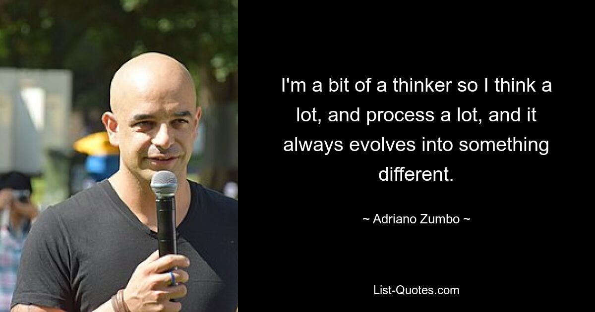 I'm a bit of a thinker so I think a lot, and process a lot, and it always evolves into something different. — © Adriano Zumbo