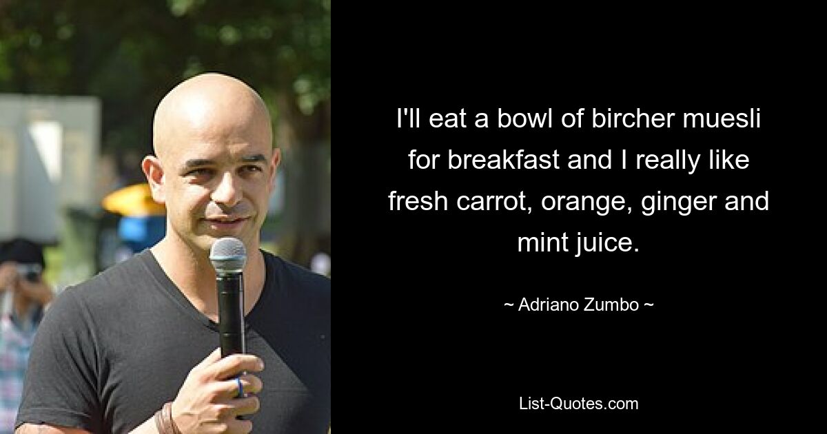 I'll eat a bowl of bircher muesli for breakfast and I really like fresh carrot, orange, ginger and mint juice. — © Adriano Zumbo