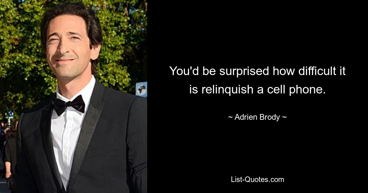 You'd be surprised how difficult it is relinquish a cell phone. — © Adrien Brody