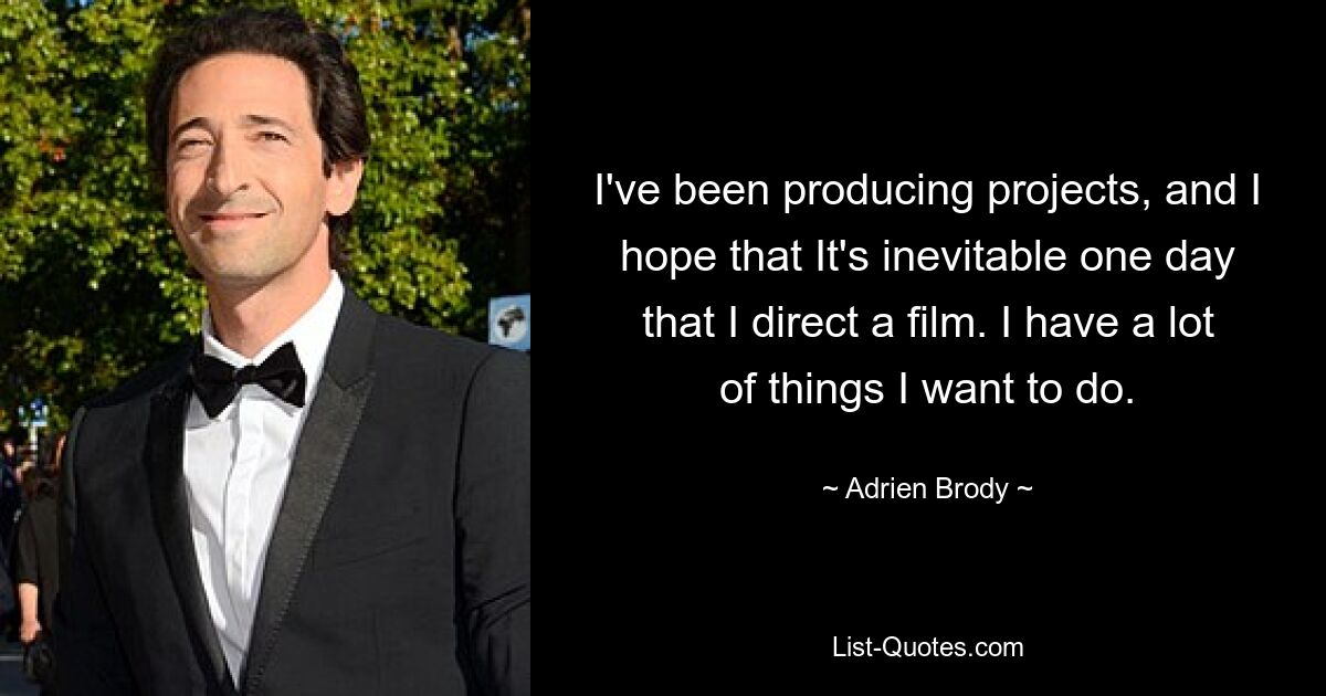 I've been producing projects, and I hope that It's inevitable one day that I direct a film. I have a lot of things I want to do. — © Adrien Brody