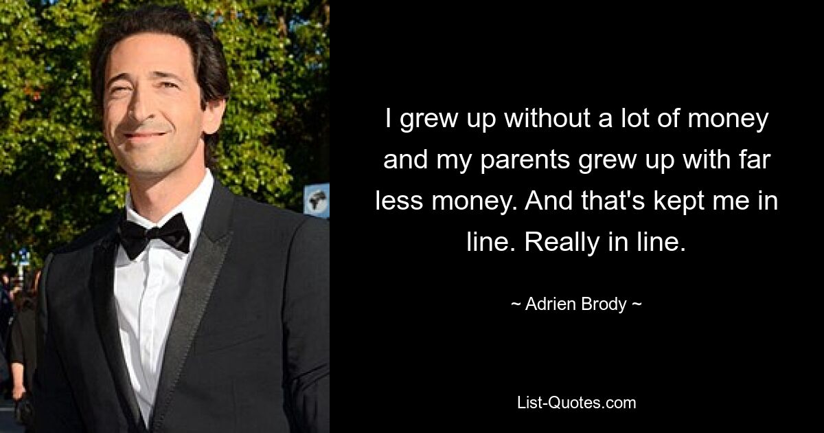 I grew up without a lot of money and my parents grew up with far less money. And that's kept me in line. Really in line. — © Adrien Brody