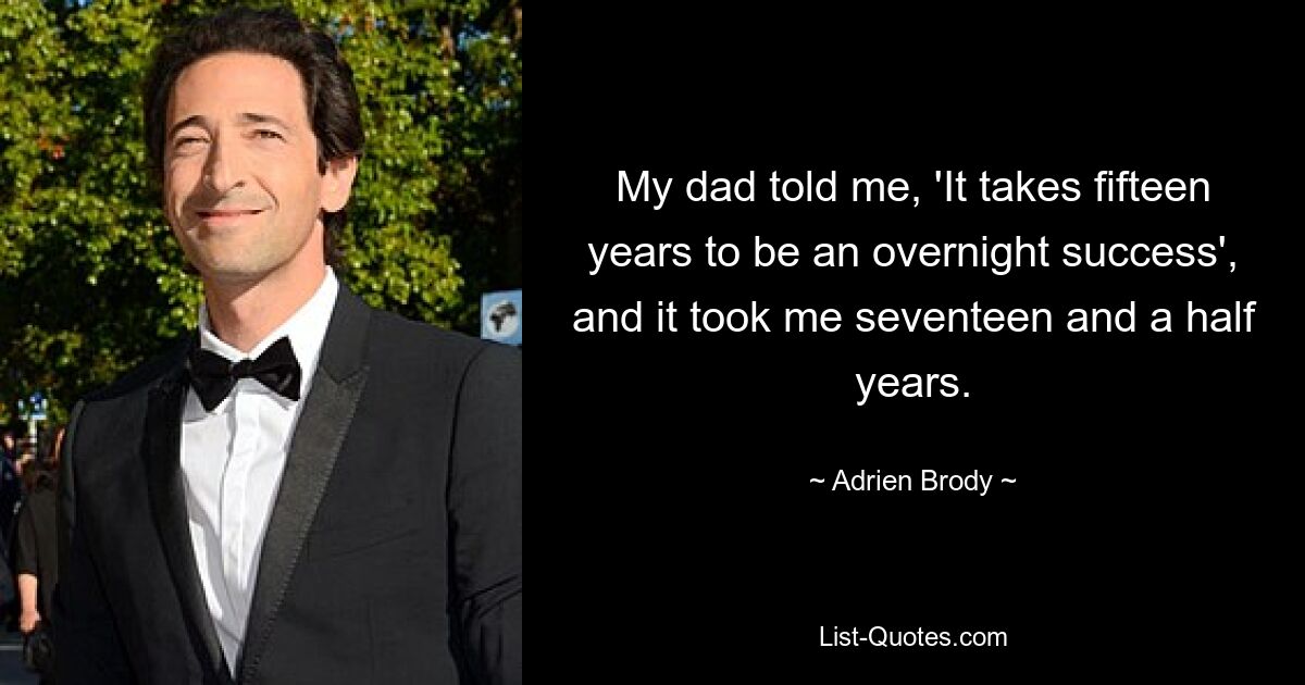 My dad told me, 'It takes fifteen years to be an overnight success', and it took me seventeen and a half years. — © Adrien Brody