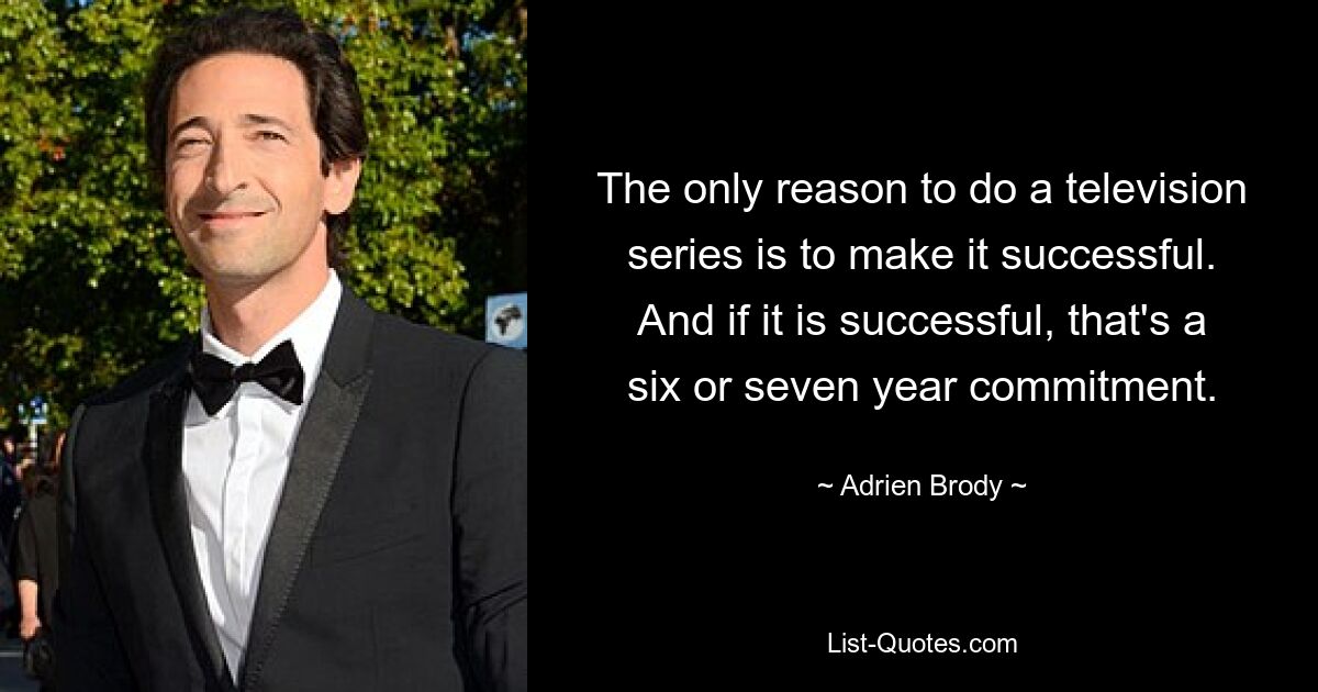 The only reason to do a television series is to make it successful. And if it is successful, that's a six or seven year commitment. — © Adrien Brody