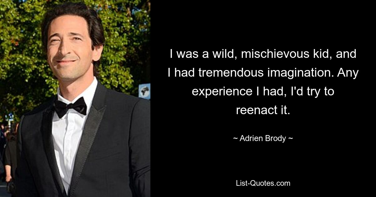 I was a wild, mischievous kid, and I had tremendous imagination. Any experience I had, I'd try to reenact it. — © Adrien Brody