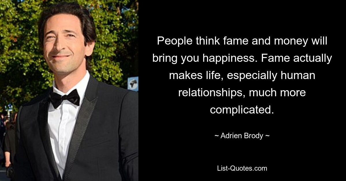 People think fame and money will bring you happiness. Fame actually makes life, especially human relationships, much more complicated. — © Adrien Brody