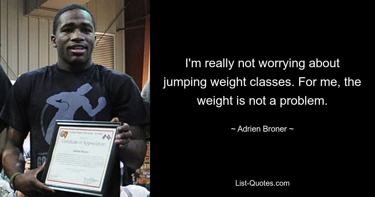 I'm really not worrying about jumping weight classes. For me, the weight is not a problem. — © Adrien Broner