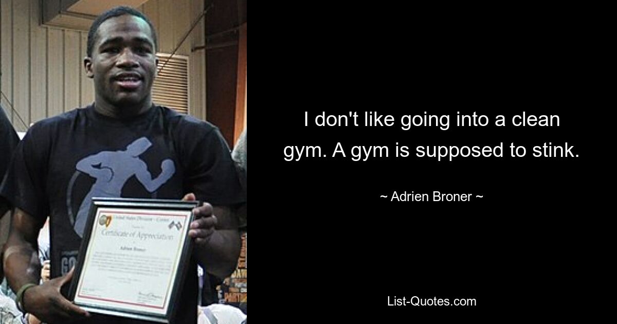 I don't like going into a clean gym. A gym is supposed to stink. — © Adrien Broner