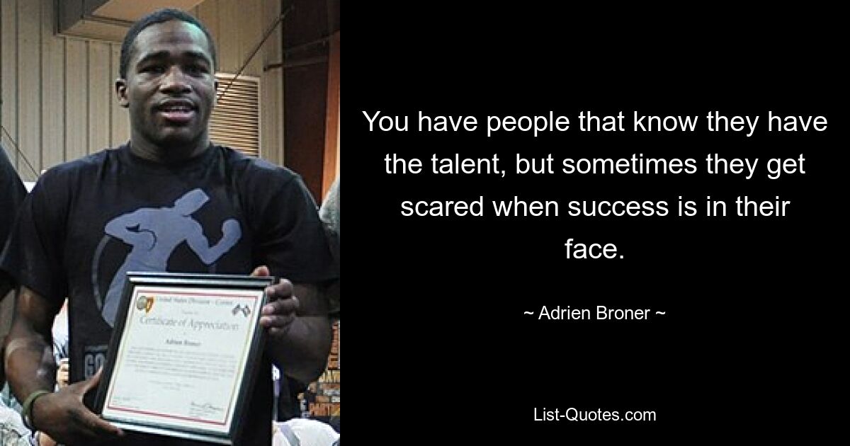 You have people that know they have the talent, but sometimes they get scared when success is in their face. — © Adrien Broner