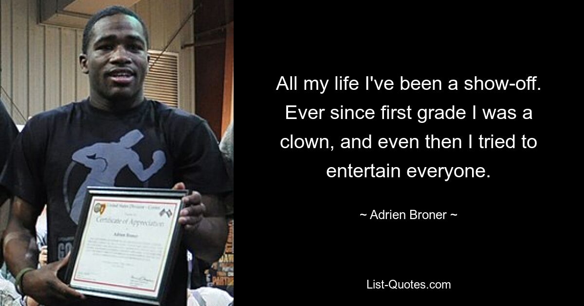 All my life I've been a show-off. Ever since first grade I was a clown, and even then I tried to entertain everyone. — © Adrien Broner