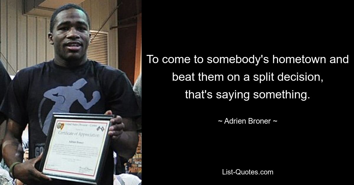 To come to somebody's hometown and beat them on a split decision, that's saying something. — © Adrien Broner