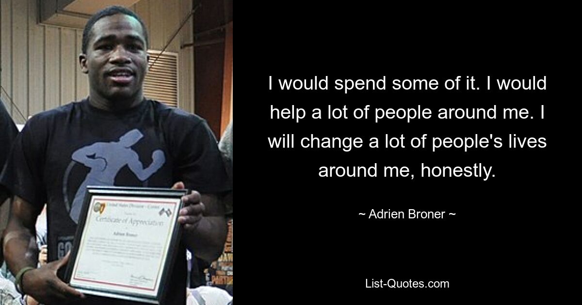 I would spend some of it. I would help a lot of people around me. I will change a lot of people's lives around me, honestly. — © Adrien Broner